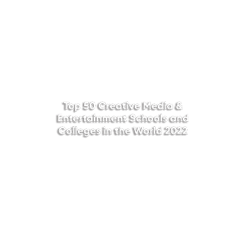 #1 WORLD - Top 50 Creative Media & Entertainment Schools and Colleges in the Wold 2022